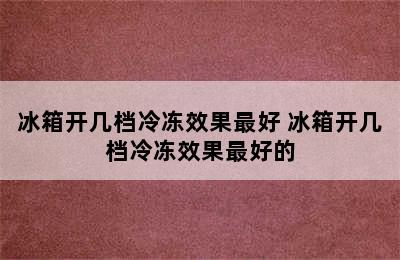 冰箱开几档冷冻效果最好 冰箱开几档冷冻效果最好的